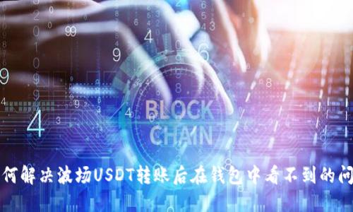 如何解决波场USDT转账后在钱包中看不到的问题