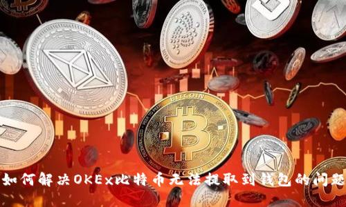 如何解决OKEx比特币无法提取到钱包的问题