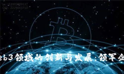 中国Web3领域的创新与发展：领军企业分析