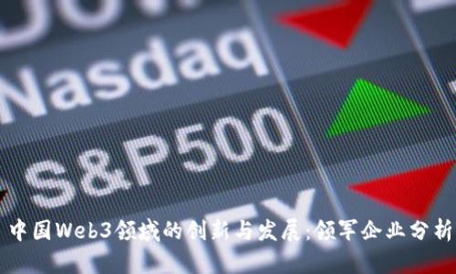 中国Web3领域的创新与发展：领军企业分析