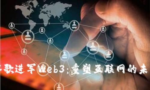 谷歌进军Web3：重塑互联网的未来