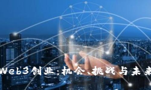 解析Web3创业：机会、挑战与未来趋势