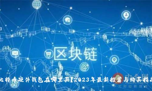 比特币硬件钱包在哪里买？2023年最新推荐与购买指南