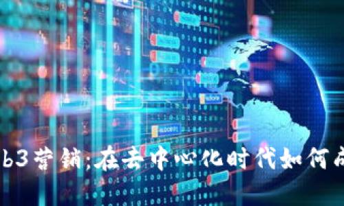 深入探讨Web3营销：在去中心化时代如何成功推广品牌